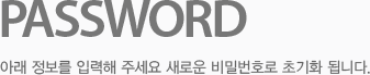 Password 아래 정보를 입력해 주세요 새로운 비밀번호로 초기화 됩니다.